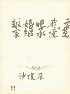 离婚吧,我要回家继承亿万家产大结局