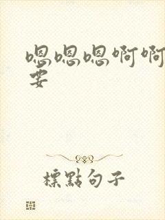 嗯嗯嗯啊啊啊想要