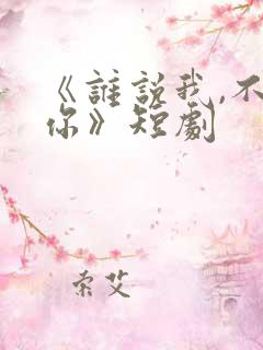 《谁说我,不爱你》短剧