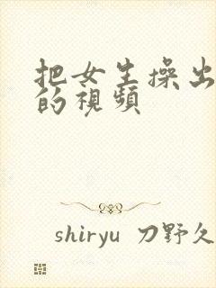 把女生操出白浆的视频