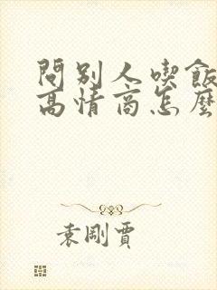 问别人吃饭了吗高情商怎么问