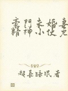 豪门未婚妻爱上精神小伙免费阅读