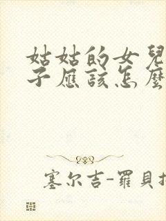 姑姑的女儿的孩子应该怎么称呼