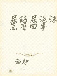 尿的尿泡沫多是怎么回事