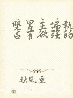 双男主偏执病态占有欲强的小说