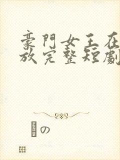 豪门女王在线播放完整短剧