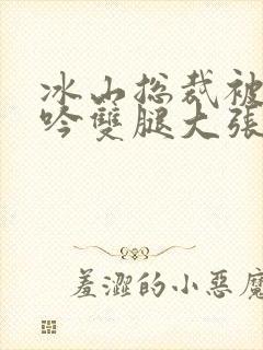 冰山总裁被c呻吟双腿大张小说