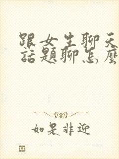 跟女生聊天没有话题聊怎么办