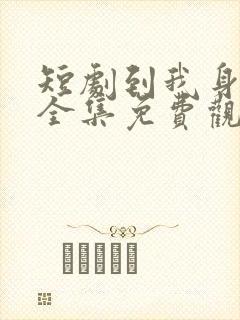 短剧到我身边来全集免费观看