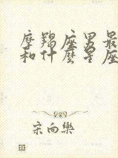 摩羯座男最适合和什么星座在一起