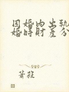 因婚内出轨 离婚时财产分割