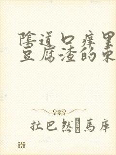 阴道口痒里面有豆腐渣的东西