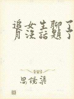 追女生聊了一个月没话题了