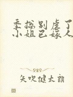 季总别虐了,舒小姐已嫁人电子版