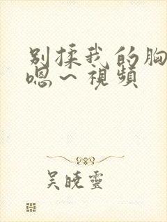 别揉我的胸啊～嗯～视频