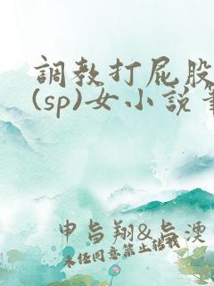 调教打屁股惩罚(sp)女小说笔趣阁
