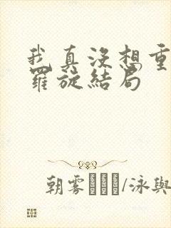 我真没想重生啊罗旋结局