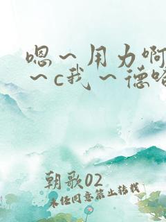 嗯～用力啊～嗯～c我～德哈