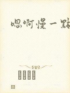 嗯啊慢一点好爽