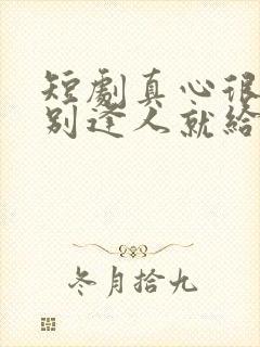 短剧真心很贵 别逢人就给