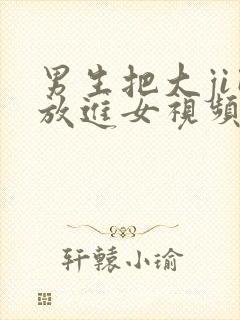 男生把大ji巴放进女视频