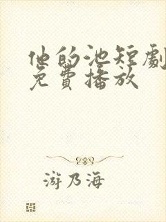 他的池短剧全集免费播放