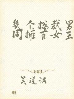 几个总裁男主共同拥有女主