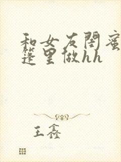 和女友闺蜜在帐篷里做hh