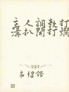 主人调教打屁股沟扒开打烂的小说