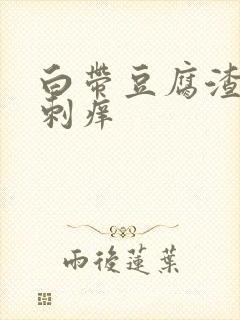 白带豆腐渣阴道刺痒