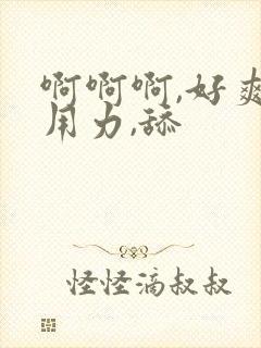 啊啊啊,好爽,用力,舔