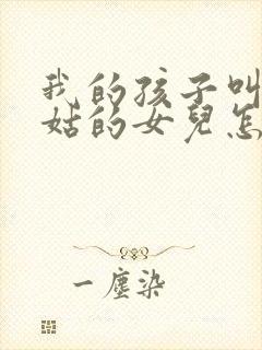 我的孩子叫我姑姑的女儿怎么称呼