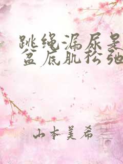 跳绳漏尿是不是盆底肌松弛