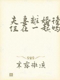 夫妻离婚后还能住在一起吗