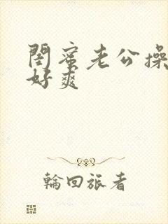 闺蜜老公操的我好爽