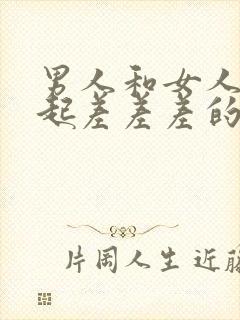 男人和女人在一起差差差的视频