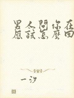 男人问你在干嘛应该怎么回复