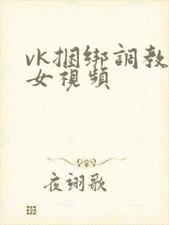 vk捆绑调教美女视频