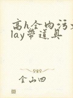 高h全肉污文play带道具