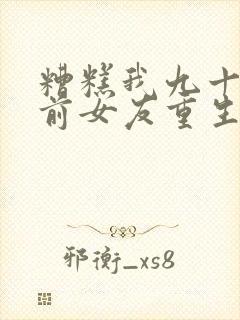 糟糕我九十九个前女友重生了小说