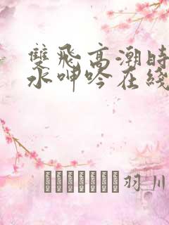 双飞高潮时直喷水呻吟在线播放