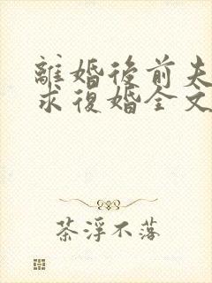 离婚后前夫哭着求复婚全文免费阅读