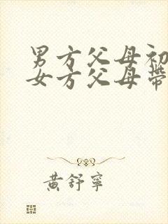 男方父母初次见女方父母带什么礼品