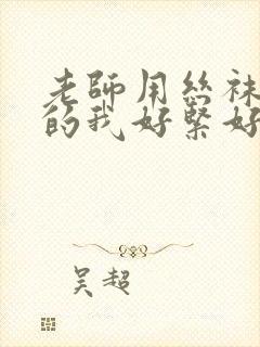 老师用丝袜脚夹的我好紧好舒服