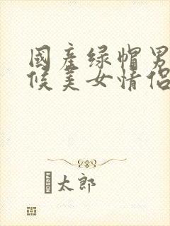 国产绿帽男奴伺候美女情侣调教视频