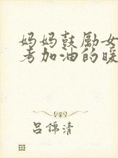 妈妈鼓励女儿中考加油的暖心话