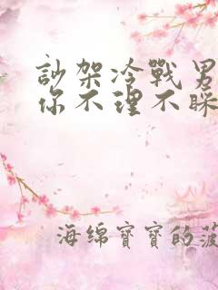 吵架冷战男人对你不理不睬