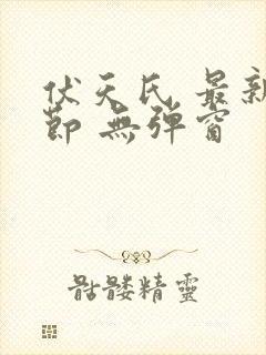 伏天氏 最新章节 无弹窗