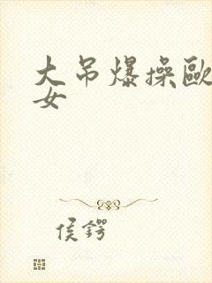 大吊爆操欧美美女