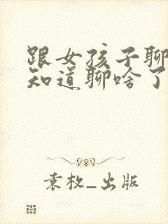 跟女孩子聊天不知道聊啥了